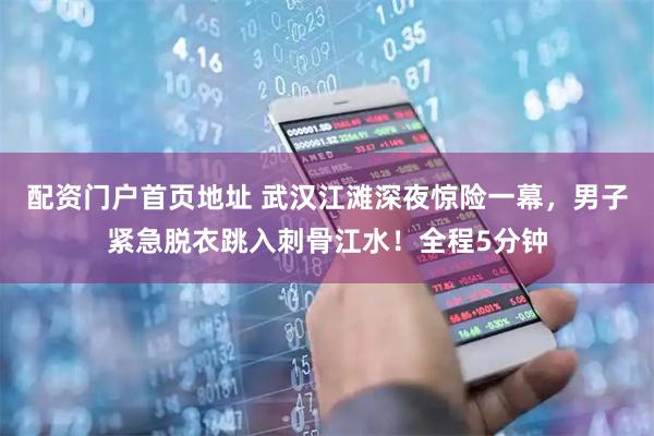 配资门户首页地址 武汉江滩深夜惊险一幕，男子紧急脱衣跳入刺骨江水！全程5分钟