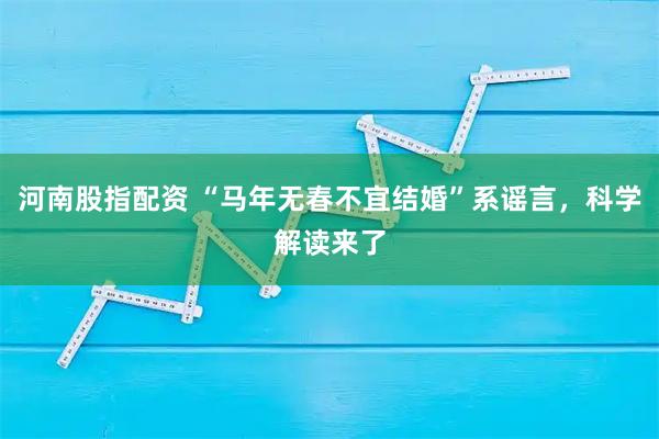 河南股指配资 “马年无春不宜结婚”系谣言，科学解读来了