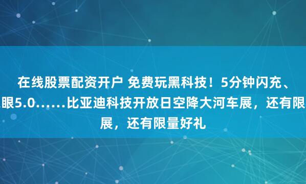 在线股票配资开户 免费玩黑科技！5分钟闪充、天神之眼5.0……比亚迪科技开放日空降大河车展，还有限量好礼
