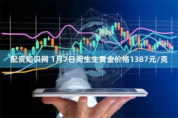 配资知识网 1月7日周生生黄金价格1387元/克