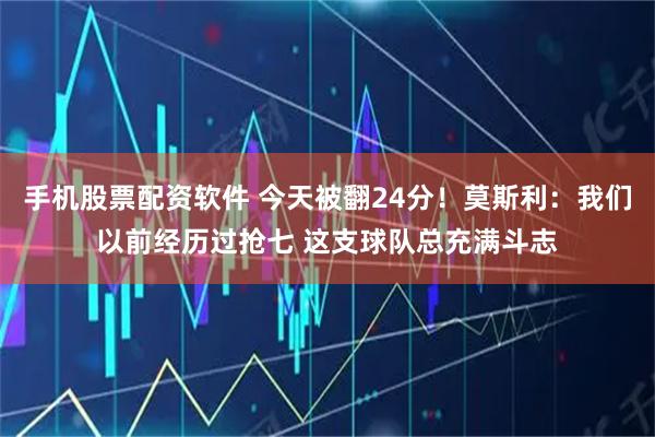 手机股票配资软件 今天被翻24分！莫斯利：我们以前经历过抢七 这支球队总充满斗志