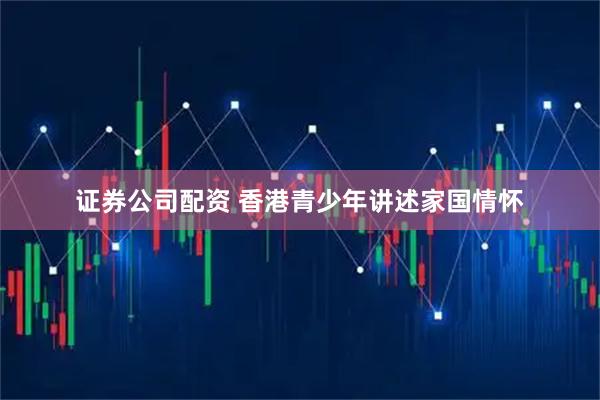 证券公司配资 香港青少年讲述家国情怀
