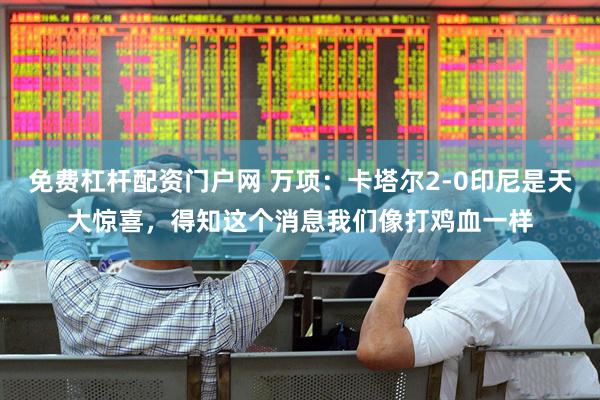 免费杠杆配资门户网 万项：卡塔尔2-0印尼是天大惊喜，得知这个消息我们像打鸡血一样