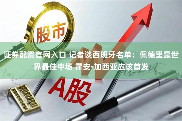 证券配资官网入口 记者谈西班牙名单：佩德里是世界最佳中场 霍安·加西亚应该首发