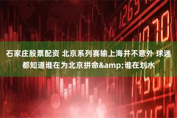 石家庄股票配资 北京系列赛输上海并不意外 球迷都知道谁在为北京拼命&谁在划水