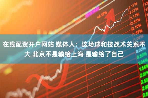在线配资开户网站 媒体人：这场球和技战术关系不大 北京不是输给上海 是输给了自己