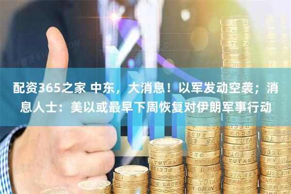 配资365之家 中东，大消息！以军发动空袭；消息人士：美以或最早下周恢复对伊朗军事行动