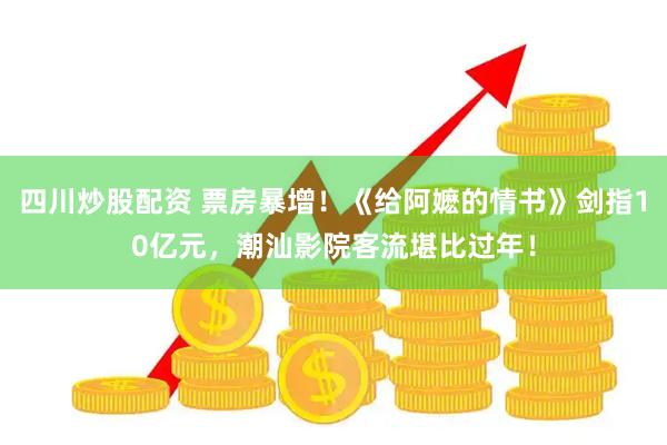 四川炒股配资 票房暴增！《给阿嬷的情书》剑指10亿元，潮汕影院客流堪比过年！