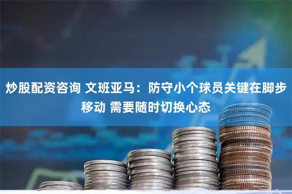 炒股配资咨询 文班亚马：防守小个球员关键在脚步移动 需要随时切换心态