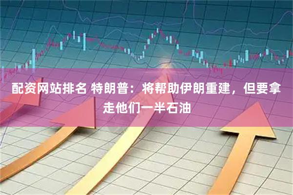 配资网站排名 特朗普：将帮助伊朗重建，但要拿走他们一半石油