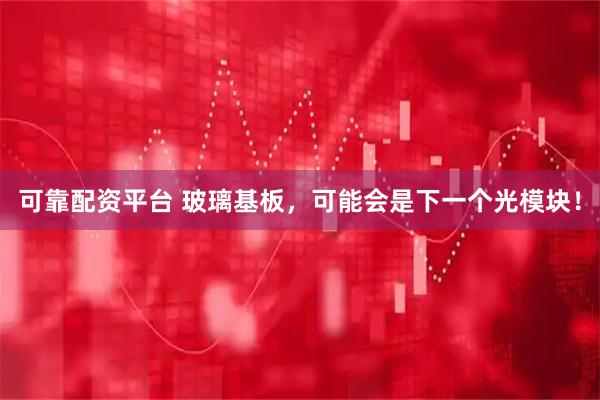 可靠配资平台 玻璃基板，可能会是下一个光模块！