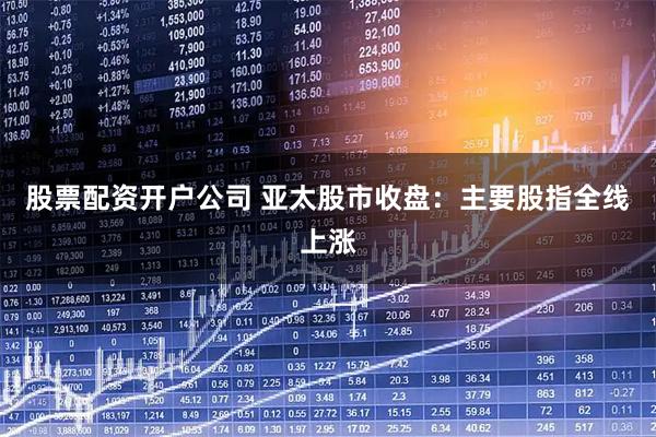 股票配资开户公司 亚太股市收盘：主要股指全线上涨