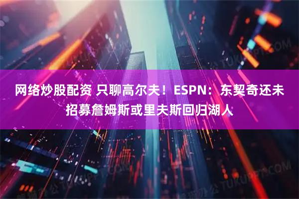 网络炒股配资 只聊高尔夫！ESPN：东契奇还未招募詹姆斯或里夫斯回归湖人